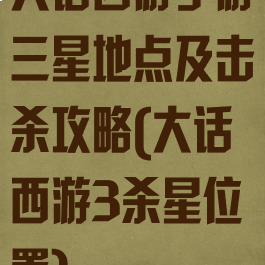 大话西游手游三星地点及击杀攻略(大话西游3杀星位置)