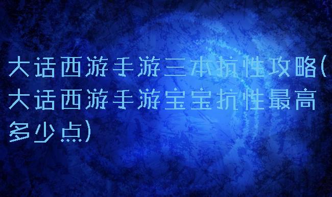 大话西游手游三本抗性攻略(大话西游手游宝宝抗性最高多少点)