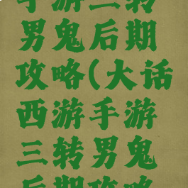 大话西游手游三转男鬼后期攻略(大话西游手游三转男鬼后期攻略大全)