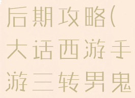 大话西游手游三转男鬼后期攻略(大话西游手游三转男鬼后期攻略视频)