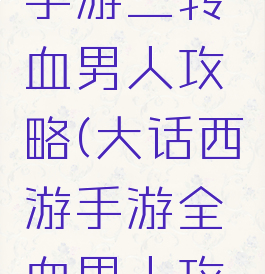 大话西游手游三转血男人攻略(大话西游手游全血男人攻略)
