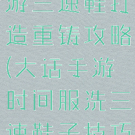 大话西游手游三速鞋打造重铸攻略(大话手游时间服洗三速鞋子技巧)