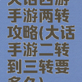 大话西游手游两转攻略(大话手游二转到三转要多久)