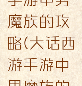 大话西游手游中男魔族的攻略(大话西游手游中男魔族的攻略大全)
