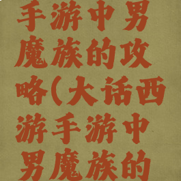 大话西游手游中男魔族的攻略(大话西游手游中男魔族的攻略技巧)
