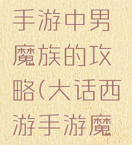 大话西游手游中男魔族的攻略(大话西游手游魔族怎么玩)