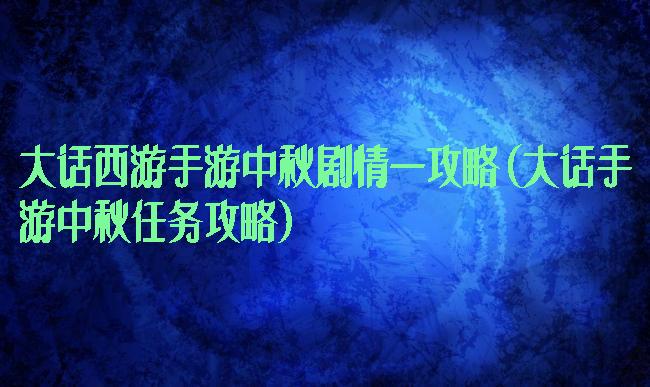 大话西游手游中秋剧情一攻略(大话手游中秋任务攻略)