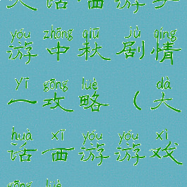 大话西游手游中秋剧情一攻略(大话西游游戏攻略)