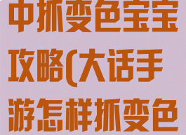 大话西游手游中抓变色宝宝攻略(大话手游怎样抓变色宝宝)