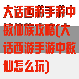 大话西游手游中敏仙族攻略(大话西游手游中敏仙怎么玩)