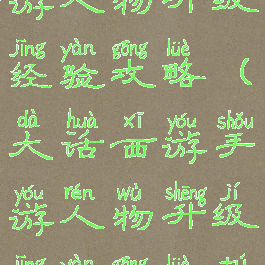 大话西游手游人物升级经验攻略(大话西游手游人物升级经验攻略图)