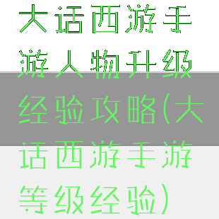 大话西游手游人物升级经验攻略(大话西游手游等级经验)