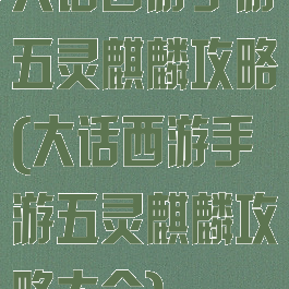 大话西游手游五灵麒麟攻略(大话西游手游五灵麒麟攻略大全)