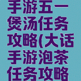 大话西游手游五一煲汤任务攻略(大话手游泡茶任务攻略视频)