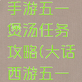 大话西游手游五一煲汤任务攻略(大话西游五一活动煲汤)