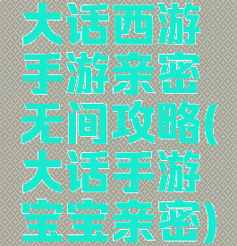 大话西游手游亲密无间攻略(大话手游宝宝亲密)