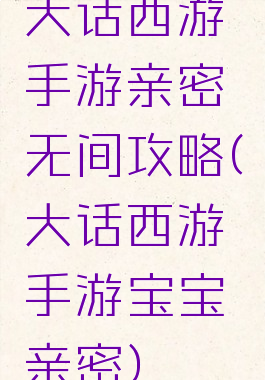 大话西游手游亲密无间攻略(大话西游手游宝宝亲密)