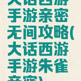 大话西游手游亲密无间攻略(大话西游手游朱雀亲密)
