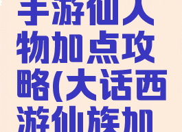 大话西游手游仙人物加点攻略(大话西游仙族加点攻略)