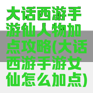大话西游手游仙人物加点攻略(大话西游手游女仙怎么加点)