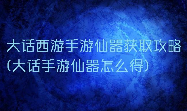 大话西游手游仙器获取攻略(大话手游仙器怎么得)