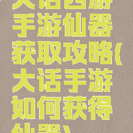 大话西游手游仙器获取攻略(大话手游如何获得仙器)