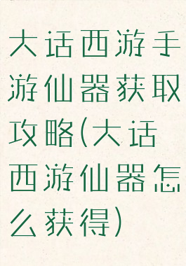 大话西游手游仙器获取攻略(大话西游仙器怎么获得)