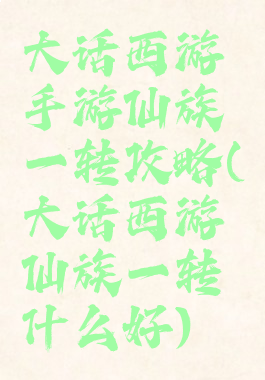 大话西游手游仙族一转攻略(大话西游仙族一转什么好)
