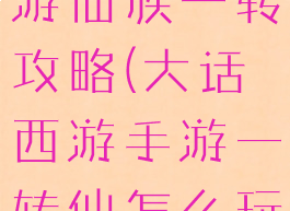 大话西游手游仙族一转攻略(大话西游手游一转仙怎么玩)