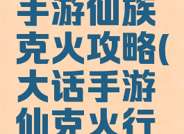 大话西游手游仙族克火攻略(大话手游仙克火行不)