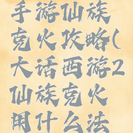 大话西游手游仙族克火攻略(大话西游2仙族克火用什么法秒)