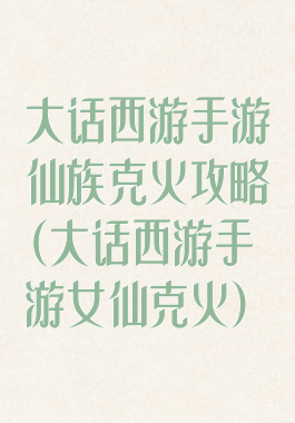 大话西游手游仙族克火攻略(大话西游手游女仙克火)