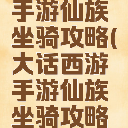 大话西游手游仙族坐骑攻略(大话西游手游仙族坐骑攻略大全)
