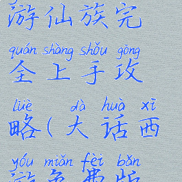 大话西游手游仙族完全上手攻略(大话西游免费版仙族攻略)