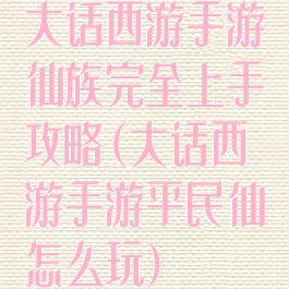 大话西游手游仙族完全上手攻略(大话西游手游平民仙怎么玩)