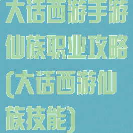 大话西游手游仙族职业攻略(大话西游仙族技能)