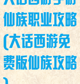大话西游手游仙族职业攻略(大话西游免费版仙族攻略)