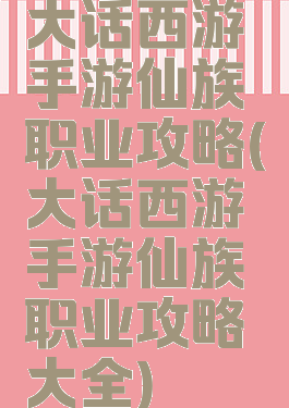 大话西游手游仙族职业攻略(大话西游手游仙族职业攻略大全)