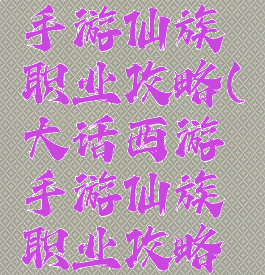 大话西游手游仙族职业攻略(大话西游手游仙族职业攻略视频)