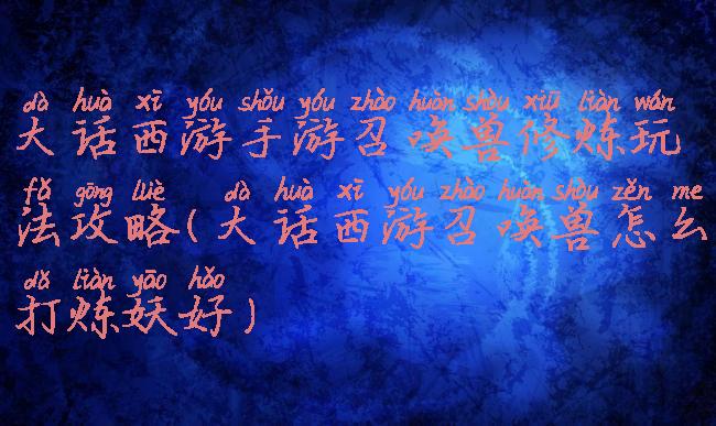 大话西游手游召唤兽修炼玩法攻略(大话西游召唤兽怎么打炼妖好)