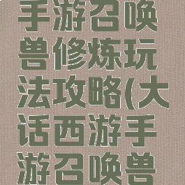 大话西游手游召唤兽修炼玩法攻略(大话西游手游召唤兽修炼等级)