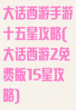 大话西游手游十五星攻略(大话西游2免费版15星攻略)