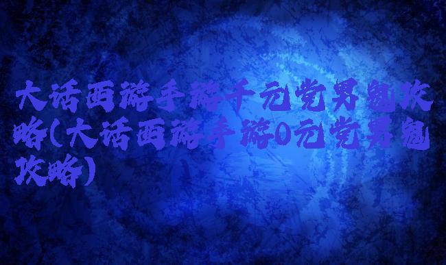 大话西游手游千元党男鬼攻略(大话西游手游0元党男鬼攻略)