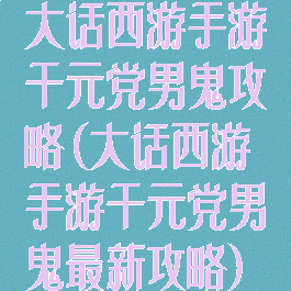 大话西游手游千元党男鬼攻略(大话西游手游千元党男鬼最新攻略)
