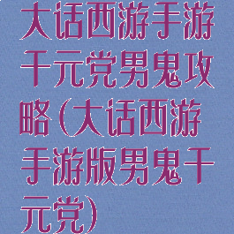 大话西游手游千元党男鬼攻略(大话西游手游版男鬼千元党)