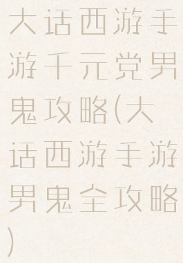 大话西游手游千元党男鬼攻略(大话西游手游男鬼全攻略)