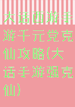 大话西游手游千元党克仙攻略(大话手游强克仙)
