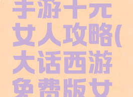 大话西游手游千元女人攻略(大话西游免费版女人攻略)