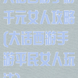 大话西游手游千元女人攻略(大话西游手游平民女人玩法)
