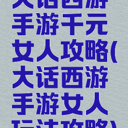 大话西游手游千元女人攻略(大话西游手游女人玩法攻略)